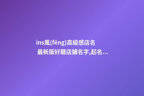 ins風(fēng)高級感店名 最新版好聽店鋪名字,起名之家